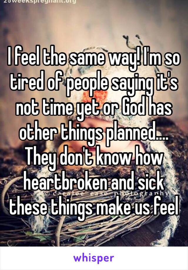 I feel the same way! I'm so tired of people saying it's not time yet or God has other things planned.... They don't know how heartbroken and sick these things make us feel 