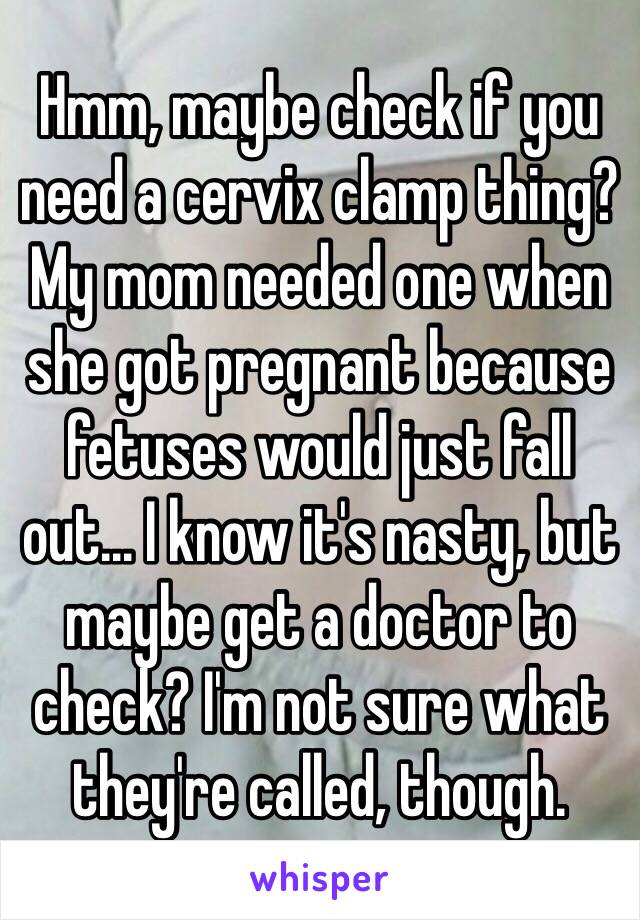 Hmm, maybe check if you need a cervix clamp thing? My mom needed one when she got pregnant because fetuses would just fall out... I know it's nasty, but maybe get a doctor to check? I'm not sure what they're called, though. 