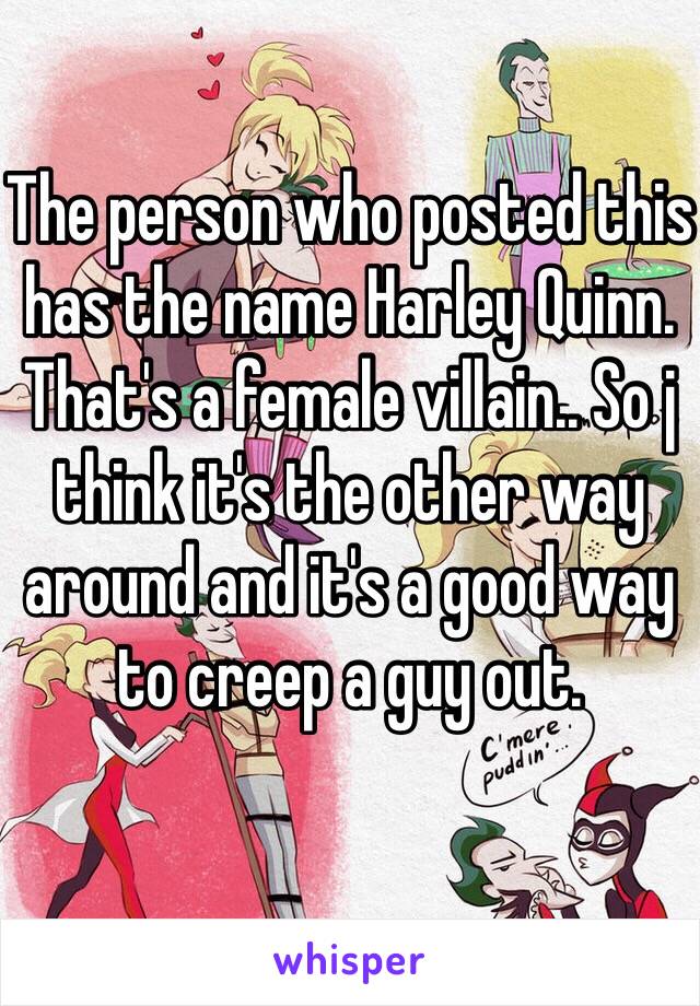 The person who posted this has the name Harley Quinn. That's a female villain.. So j think it's the other way around and it's a good way to creep a guy out. 