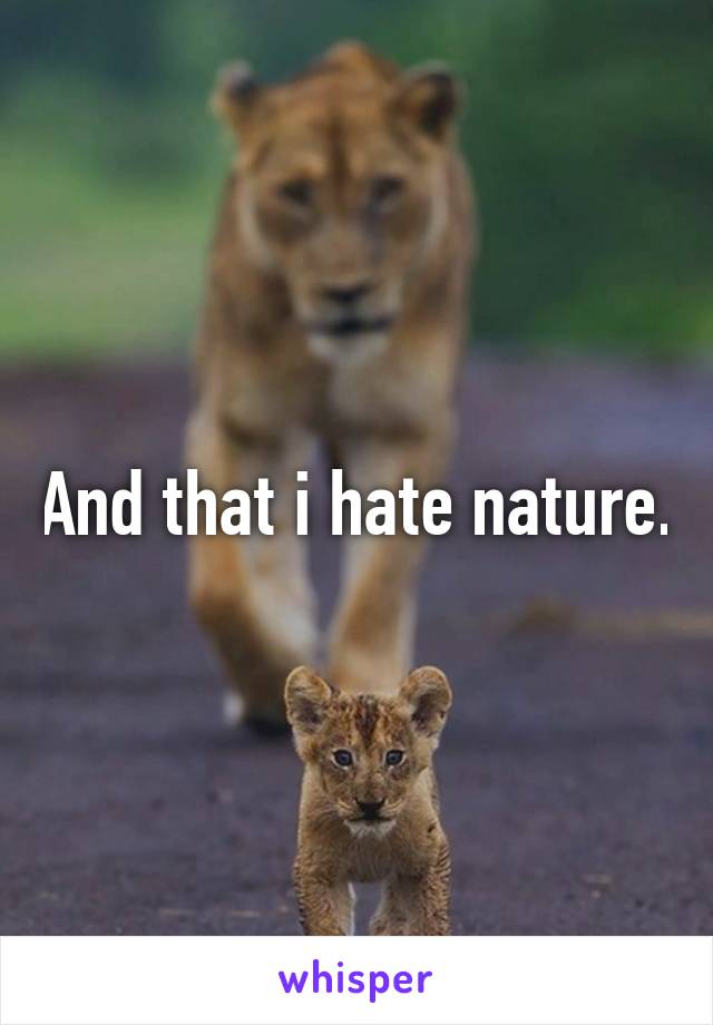 And that i hate nature.