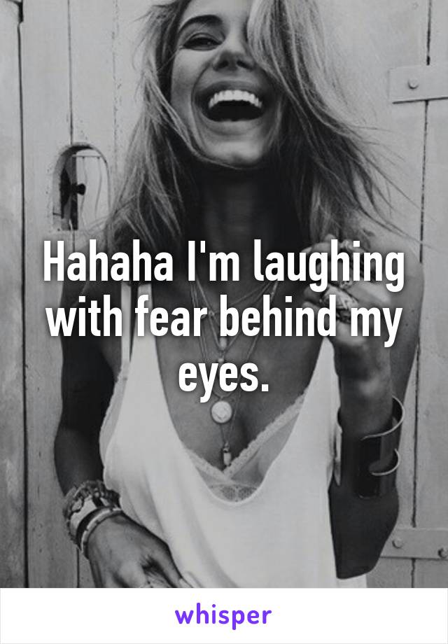 Hahaha I'm laughing with fear behind my eyes.