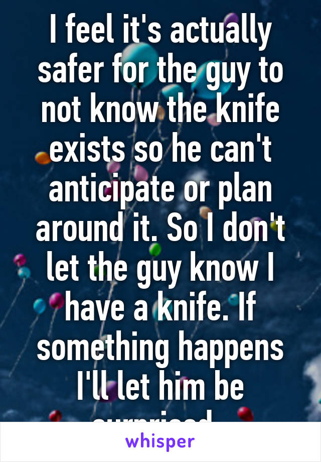 I feel it's actually safer for the guy to not know the knife exists so he can't anticipate or plan around it. So I don't let the guy know I have a knife. If something happens I'll let him be surprised. 