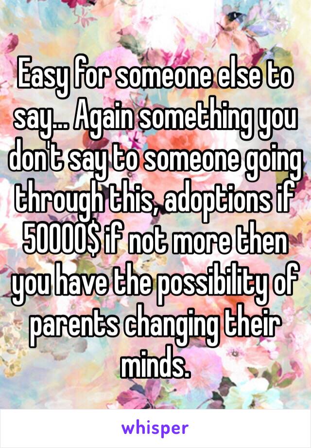Easy for someone else to say... Again something you don't say to someone going through this, adoptions if 50000$ if not more then you have the possibility of parents changing their minds. 