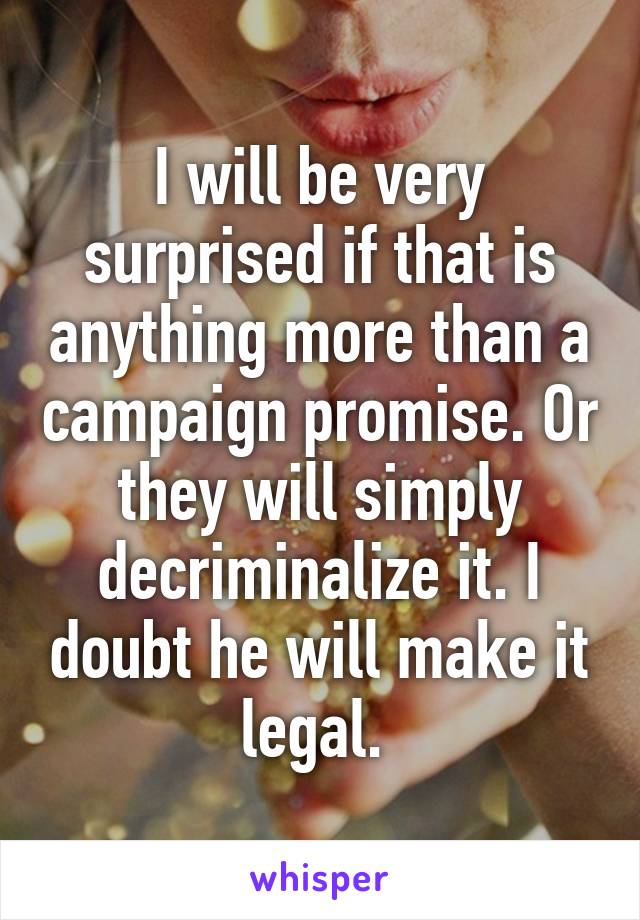 I will be very surprised if that is anything more than a campaign promise. Or they will simply decriminalize it. I doubt he will make it legal. 