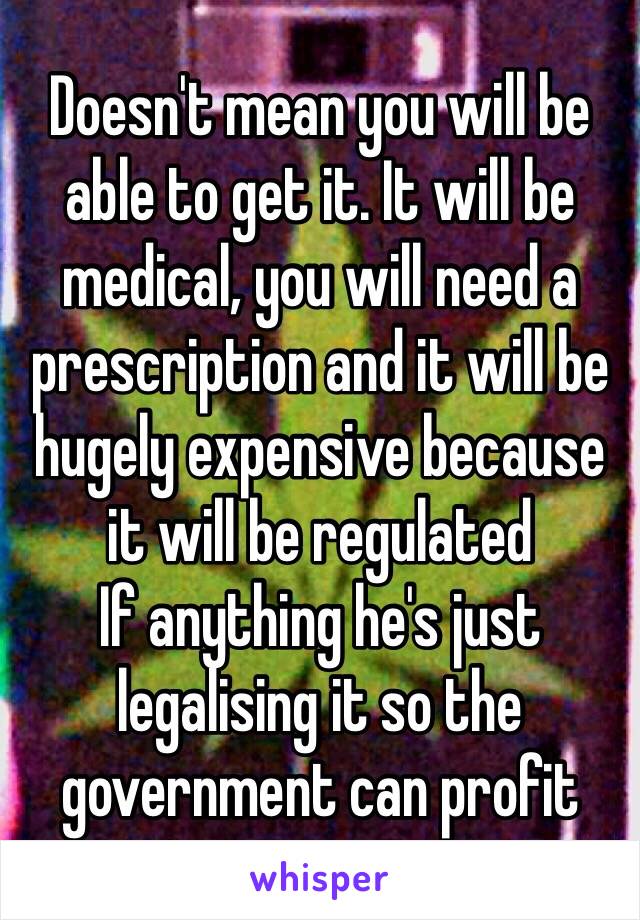 Doesn't mean you will be able to get it. It will be medical, you will need a prescription and it will be hugely expensive because it will be regulated 
If anything he's just legalising it so the government can profit 