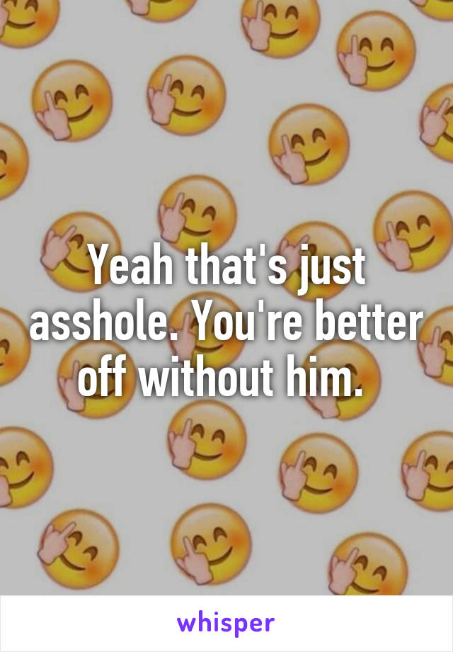 Yeah that's just asshole. You're better off without him. 