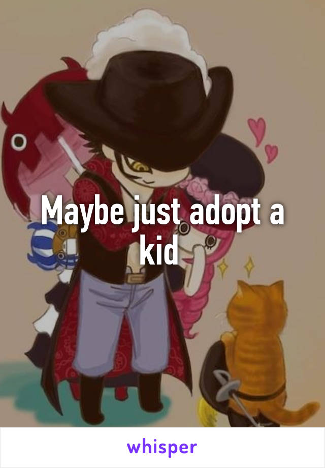 Maybe just adopt a kid 