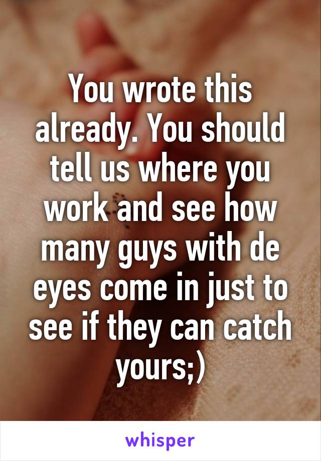 You wrote this already. You should tell us where you work and see how many guys with de eyes come in just to see if they can catch yours;)