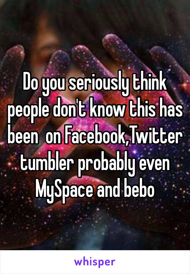 Do you seriously think people don't know this has been  on Facebook,Twitter tumbler probably even MySpace and bebo 