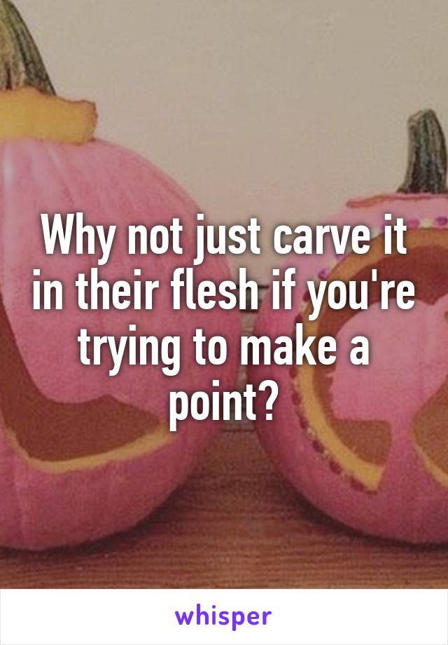 Why not just carve it in their flesh if you're trying to make a point?