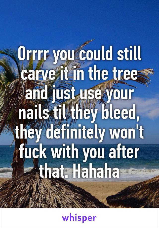 Orrrr you could still carve it in the tree and just use your nails til they bleed, they definitely won't fuck with you after that. Hahaha