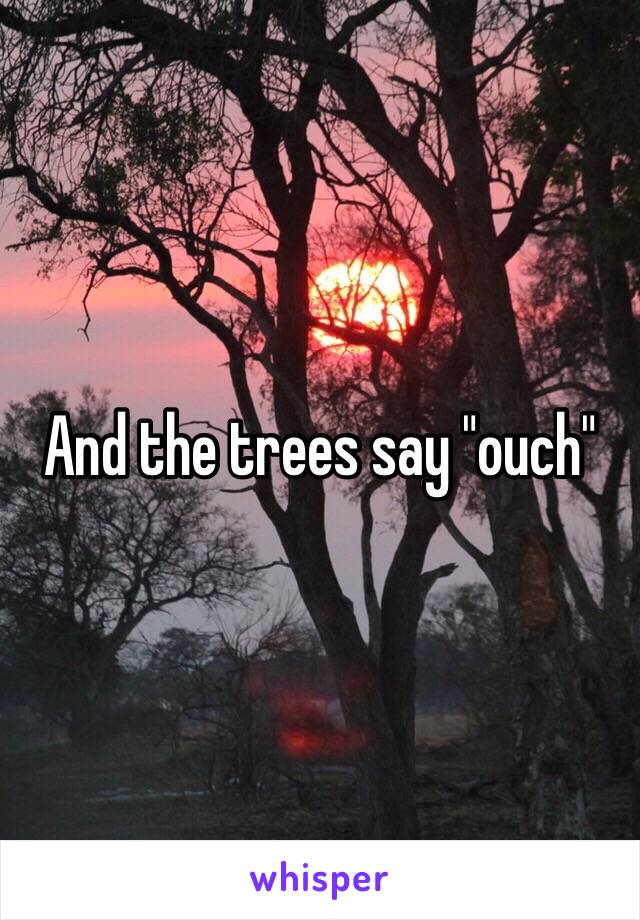 And the trees say "ouch"