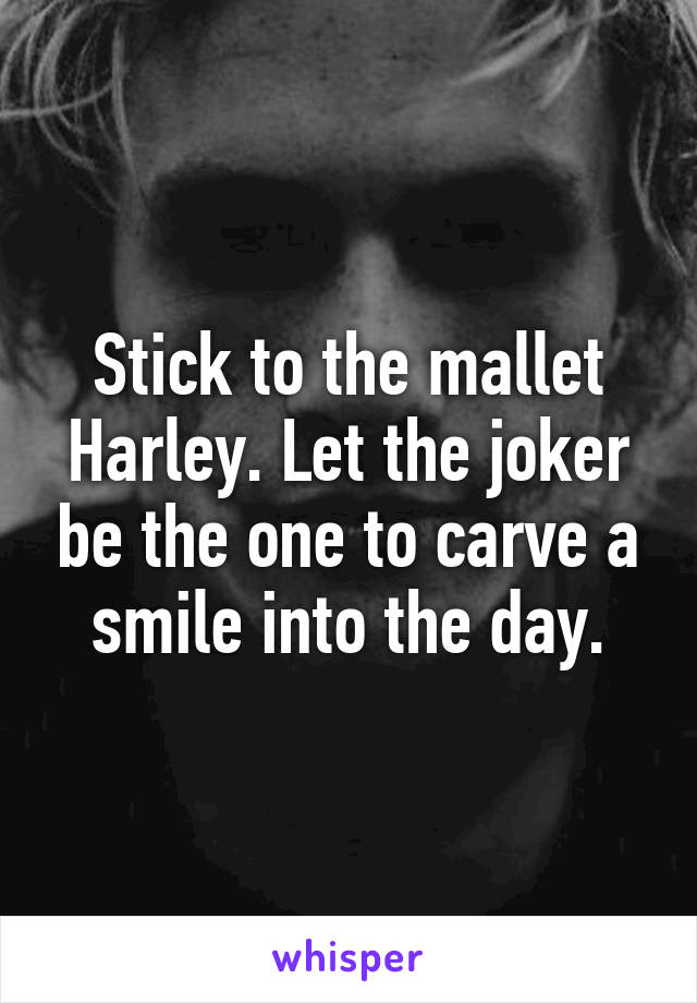 Stick to the mallet Harley. Let the joker be the one to carve a smile into the day.