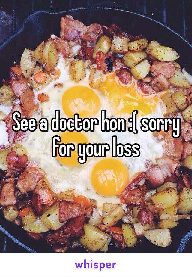 See a doctor hon :( sorry for your loss