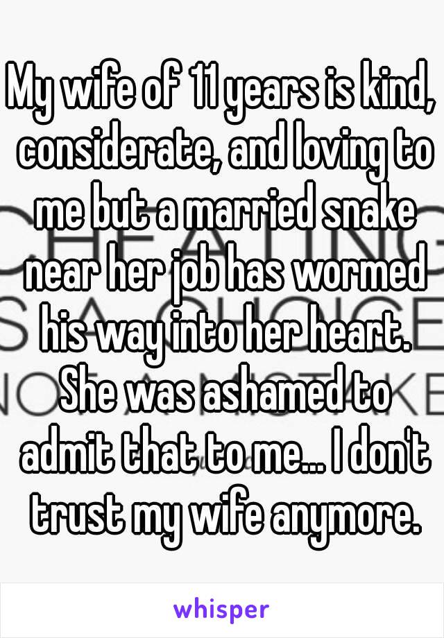 My wife of 11 years is kind, considerate, and loving to me but a married snake near her job has wormed his way into her heart. She was ashamed to admit that to me... I don't trust my wife anymore.