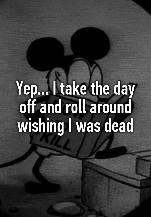 yep-i-take-the-day-off-and-roll-around-wishing-i-was-dead