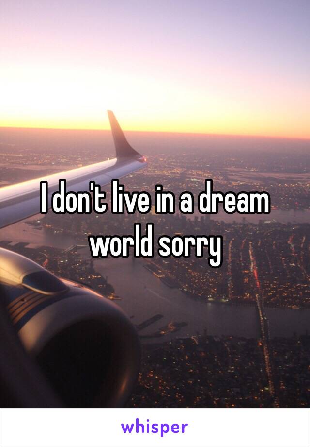 I don't live in a dream world sorry 