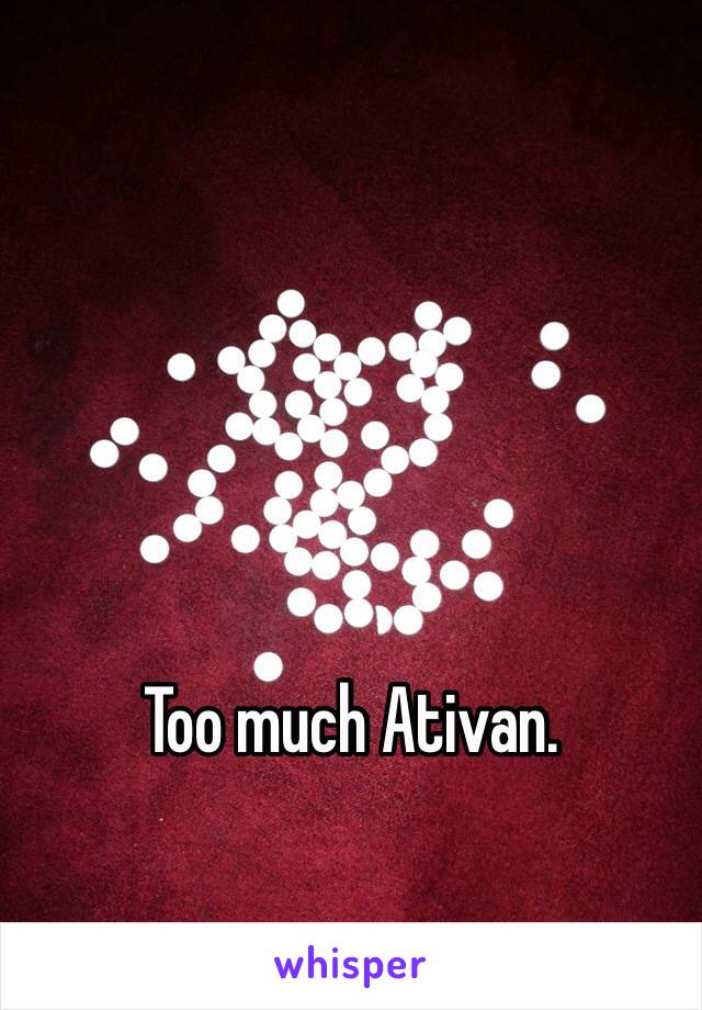 Too much Ativan. 