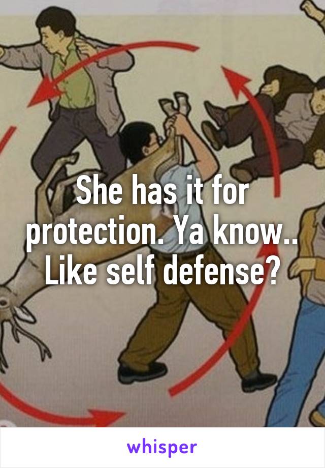 She has it for protection. Ya know.. Like self defense?