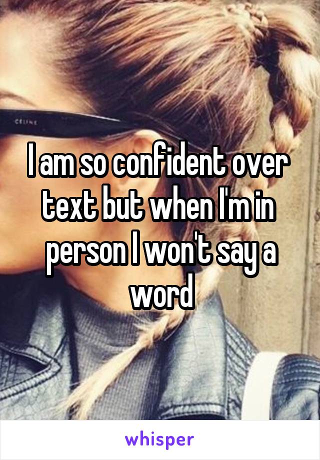 I am so confident over 
text but when I'm in 
person I won't say a word