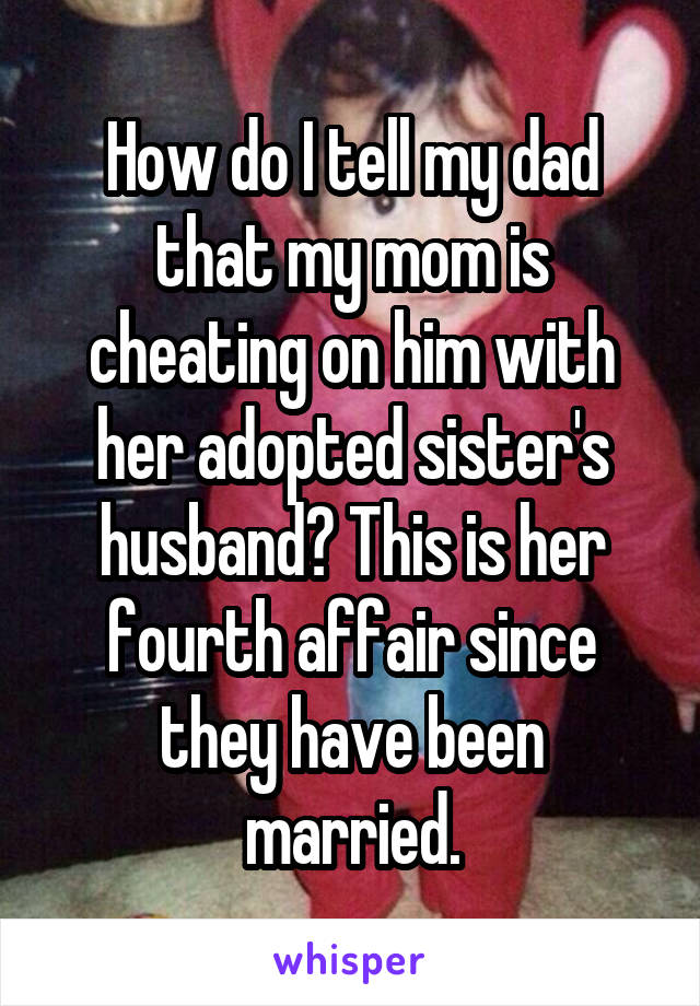 How do I tell my dad that my mom is cheating on him with her adopted sister's husband? This is her fourth affair since they have been married.