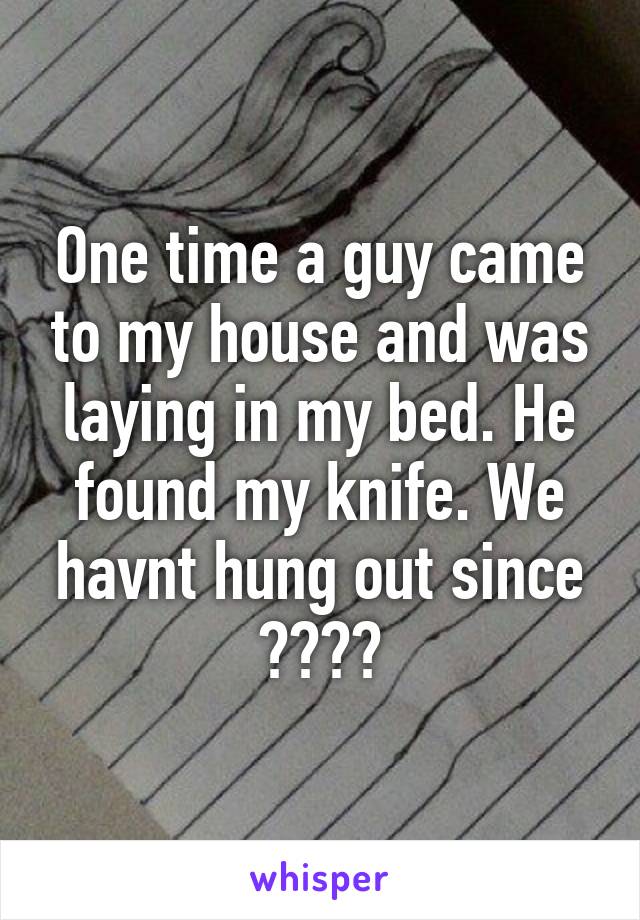 One time a guy came to my house and was laying in my bed. He found my knife. We havnt hung out since 😂😂😂😂