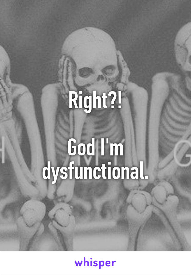 Right?!

God I'm dysfunctional.