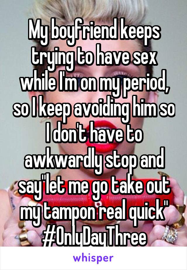 My boyfriend keeps trying to have sex while I'm on my period, so I keep avoiding him so I don't have to awkwardly stop and say"let me go take out my tampon real quick" #OnlyDayThree