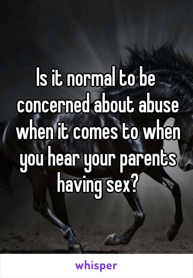 Is it normal to be concerned about abuse when it comes to when you hear your parents having sex?