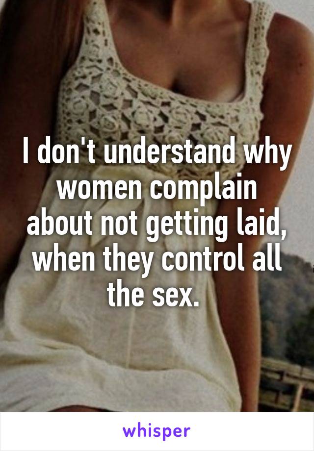 I don't understand why women complain about not getting laid, when they control all the sex. 
