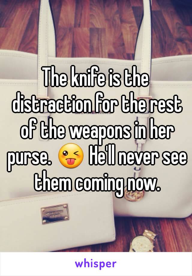 The knife is the distraction for the rest of the weapons in her purse. 😜 He'll never see them coming now.