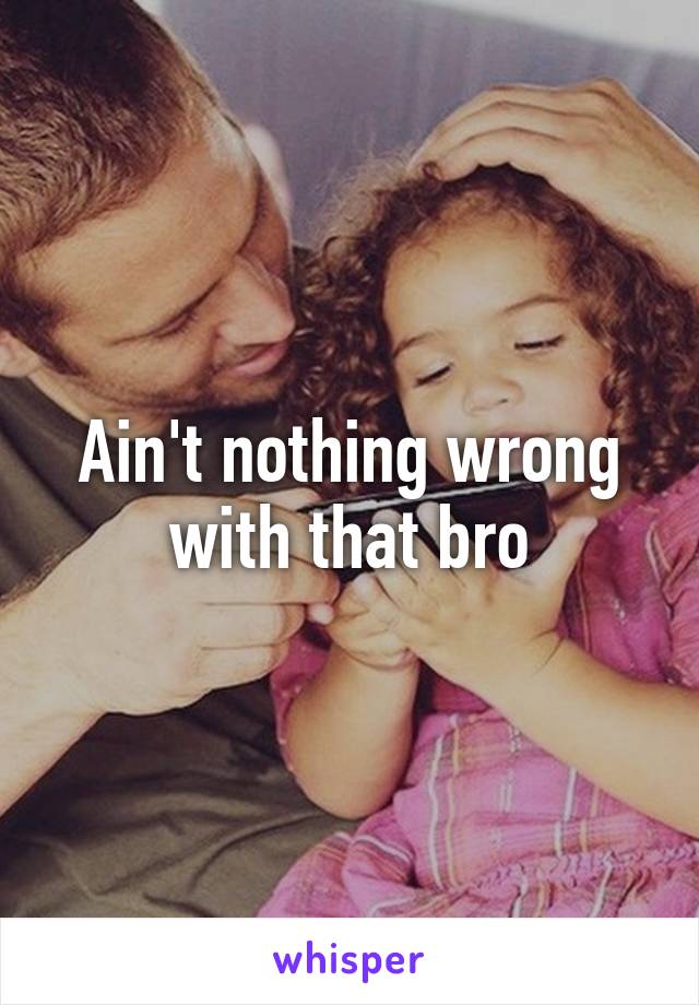 ain-t-nothing-wrong-with-that-bro