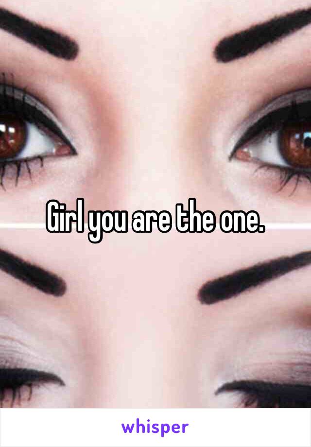 Girl you are the one. 