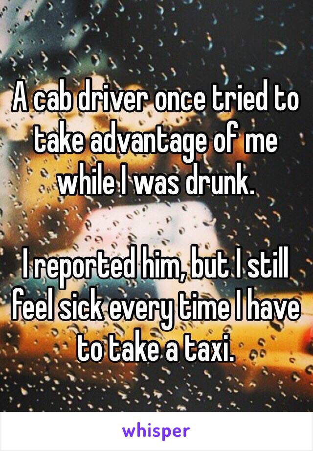 A cab driver once tried to take advantage of me while I was drunk. 

I reported him, but I still feel sick every time I have to take a taxi. 