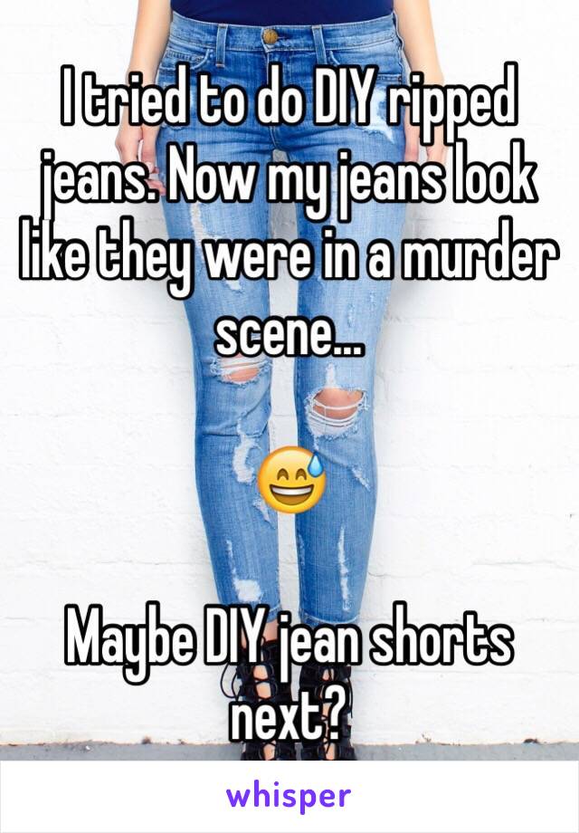 I tried to do DIY ripped jeans. Now my jeans look like they were in a murder scene...

😅

Maybe DIY jean shorts next?