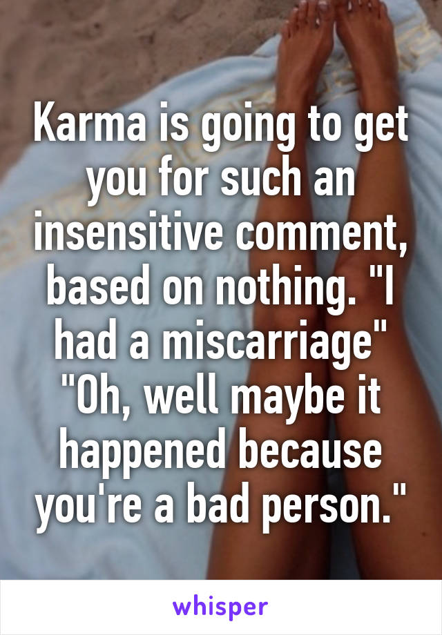 Karma is going to get you for such an insensitive comment, based on nothing. "I had a miscarriage" "Oh, well maybe it happened because you're a bad person."
