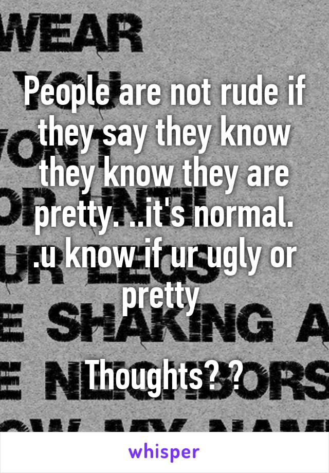 People are not rude if they say they know they know they are pretty. ..it's normal. .u know if ur ugly or pretty 

Thoughts? ?