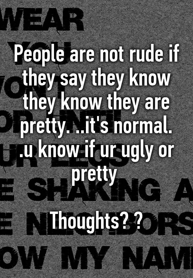 People are not rude if they say they know they know they are pretty. ..it's normal. .u know if ur ugly or pretty 

Thoughts? ?