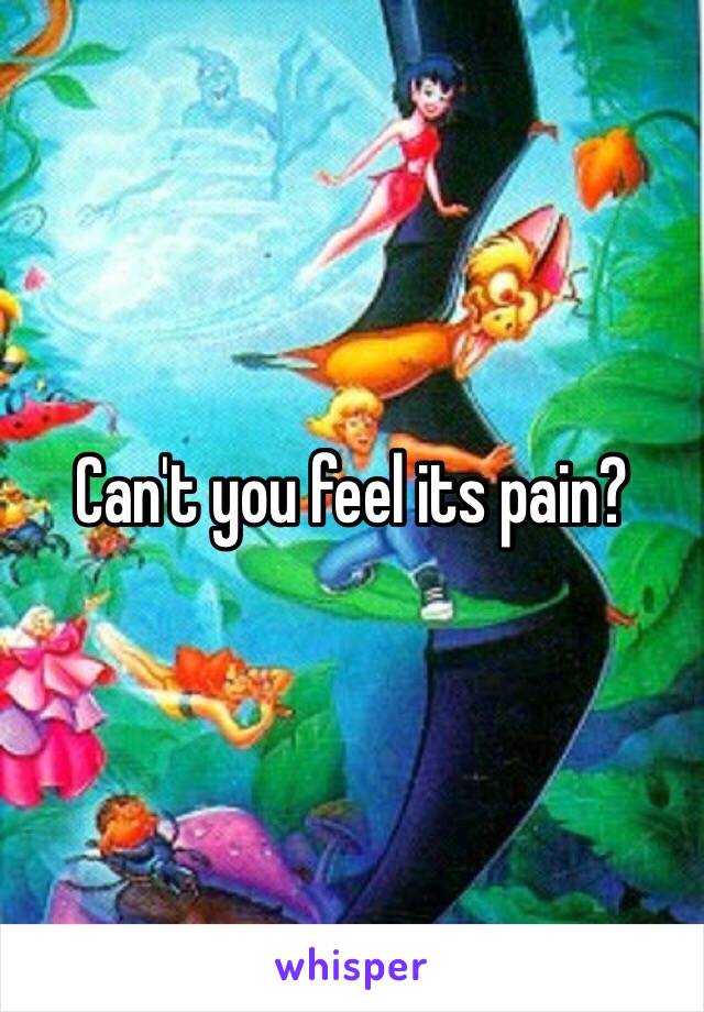 Can't you feel its pain?