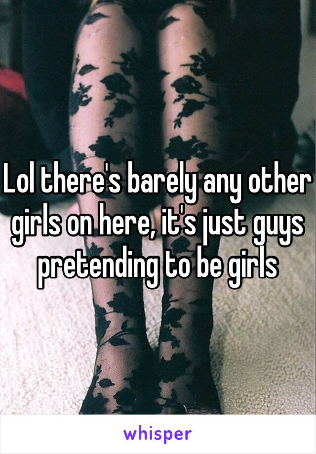 Lol there's barely any other girls on here, it's just guys pretending to be girls 