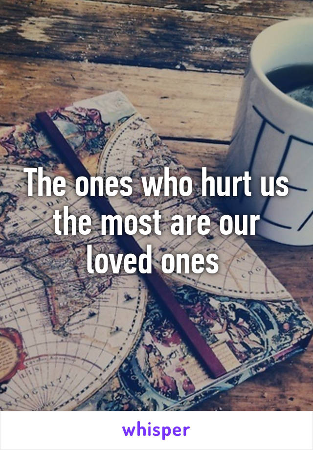The ones who hurt us the most are our loved ones 