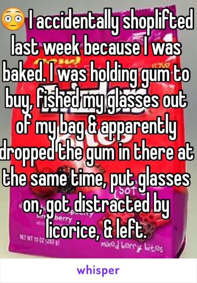 😳 I accidentally shoplifted last week because I was baked. I was holding gum to buy, fished my glasses out of my bag & apparently dropped the gum in there at the same time, put glasses on, got distracted by licorice, & left. 