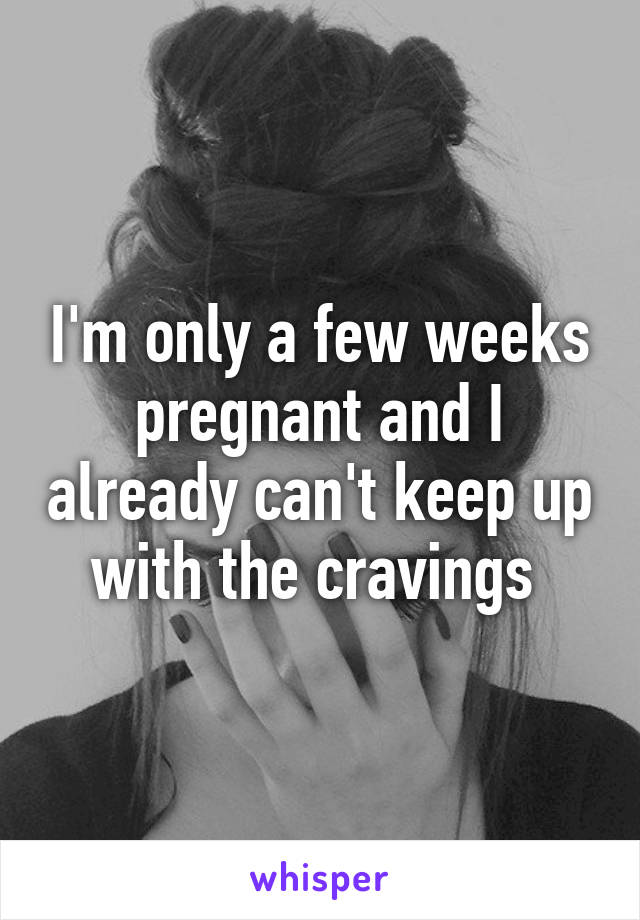 I'm only a few weeks pregnant and I already can't keep up with the cravings 