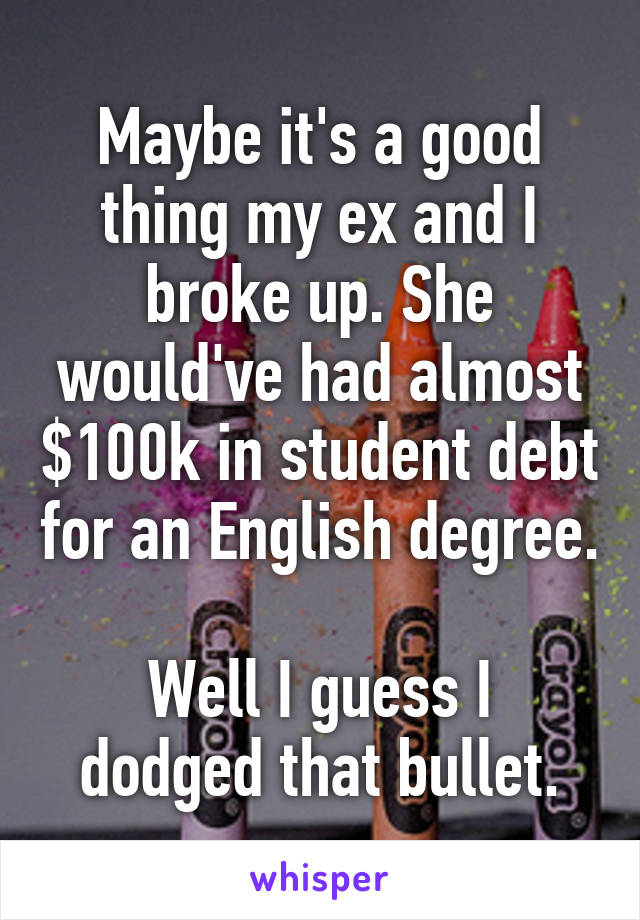 Maybe it's a good thing my ex and I broke up. She would've had almost $100k in student debt for an English degree.

Well I guess I dodged that bullet.