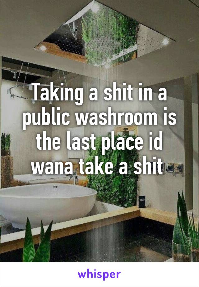 Taking a shit in a public washroom is the last place id wana take a shit 
