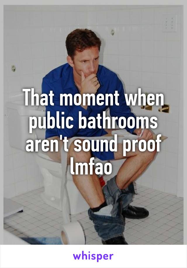That moment when public bathrooms aren't sound proof lmfao 