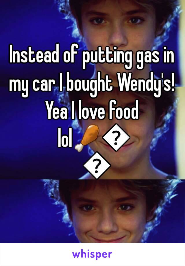 Instead of putting gas in my car I bought Wendy's! 
Yea I love food lol🍗🍔🍟
