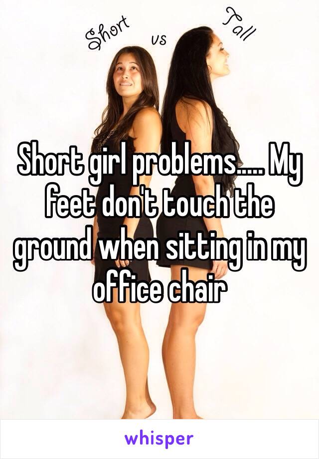 Short girl problems..... My feet don't touch the ground when sitting in my office chair 