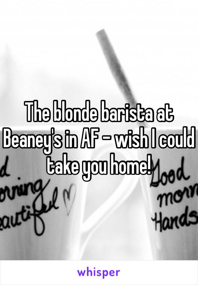 The blonde barista at Beaney's in AF - wish I could take you home! 