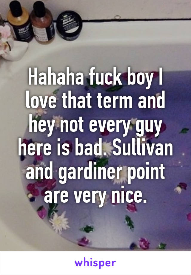 Hahaha fuck boy I love that term and hey not every guy here is bad. Sullivan and gardiner point are very nice.